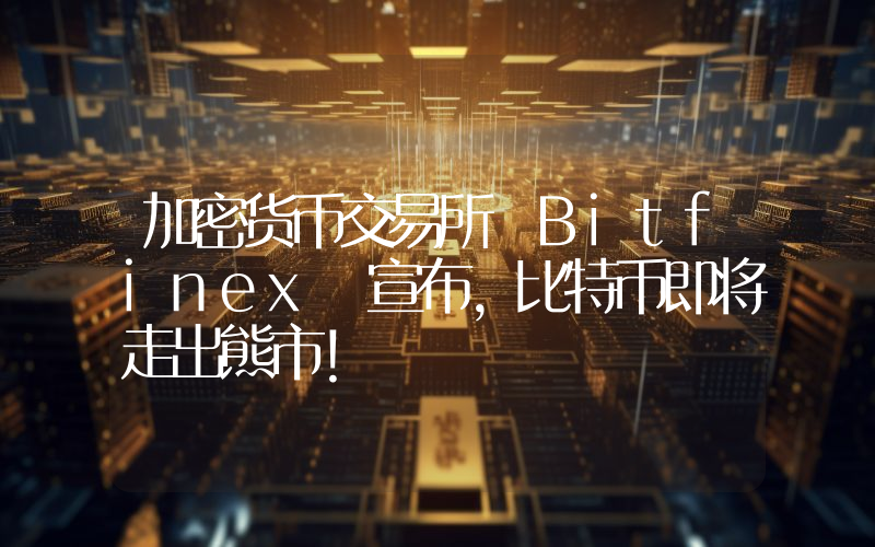 加密货币交易所 Bitfinex 宣布，比特币即将走出熊市！