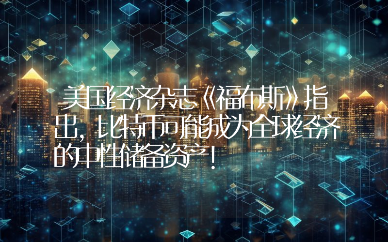 美国经济杂志《福布斯》指出，比特币可能成为全球经济的中性储备资产！
