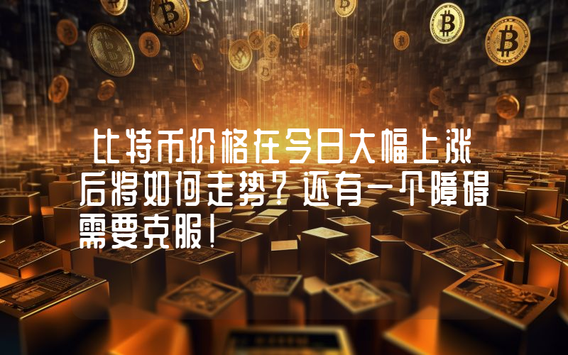 比特币价格在今日大幅上涨后将如何走势？还有一个障碍需要克服！