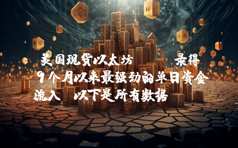 美国现货以太坊Etf录得9个月以来最强劲的单日资金流入！以下是所有数据。