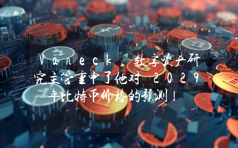 Vaneck 数字资产研究主管重申了他对 2029 年比特币价格的预测！