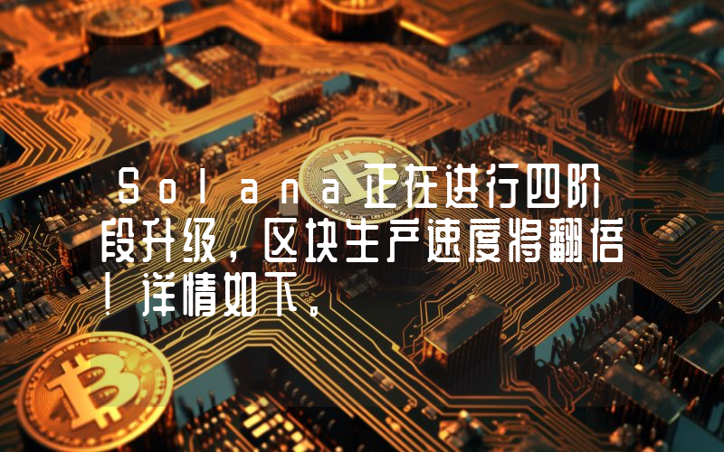 Solana正在进行四阶段升级，区块生产速度将翻倍！详情如下。