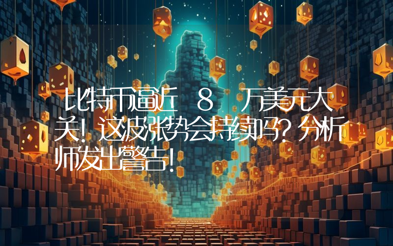 比特币逼近 8 万美元大关！这波涨势会持续吗？分析师发出警告！
