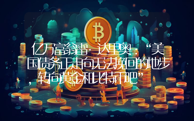 亿万富翁雷·达里奥：“美国债务正走向无法挽回的地步，转向黄金和比特币吧”