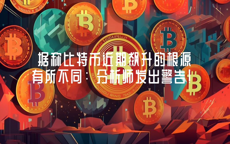 据称比特币近期飙升的根源有所不同：分析师发出警告！