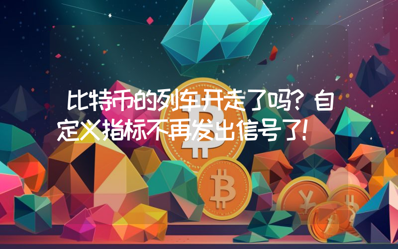 比特币的列车开走了吗？自定义指标不再发出信号了！