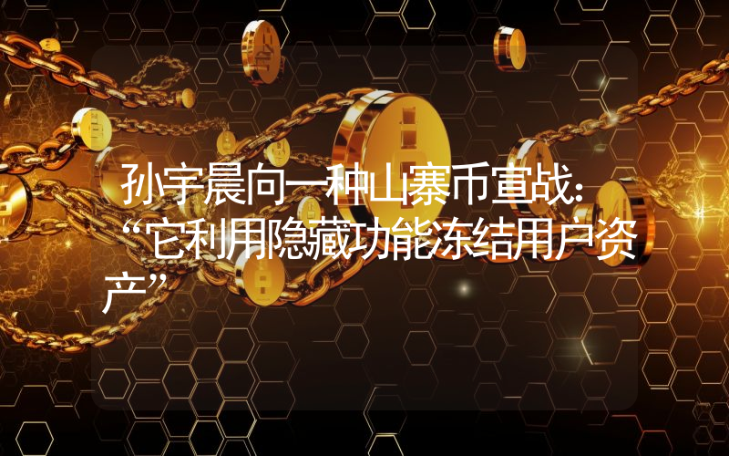 孙宇晨向一种山寨币宣战：“它利用隐藏功能冻结用户资产”