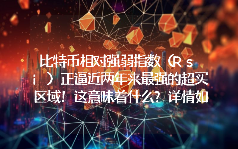 比特币相对强弱指数（Rsi）正逼近两年来最强的超买区域！这意味着什么？详情如下。