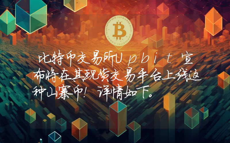 比特币交易所Upbit宣布将在其现货交易平台上线这种山寨币！详情如下。