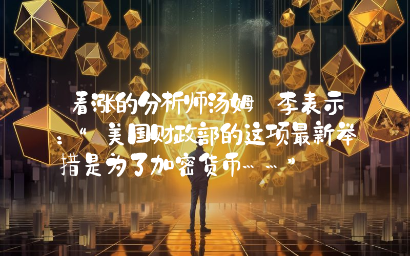看涨的分析师汤姆·李表示：“美国财政部的这项最新举措是为了加密货币……”