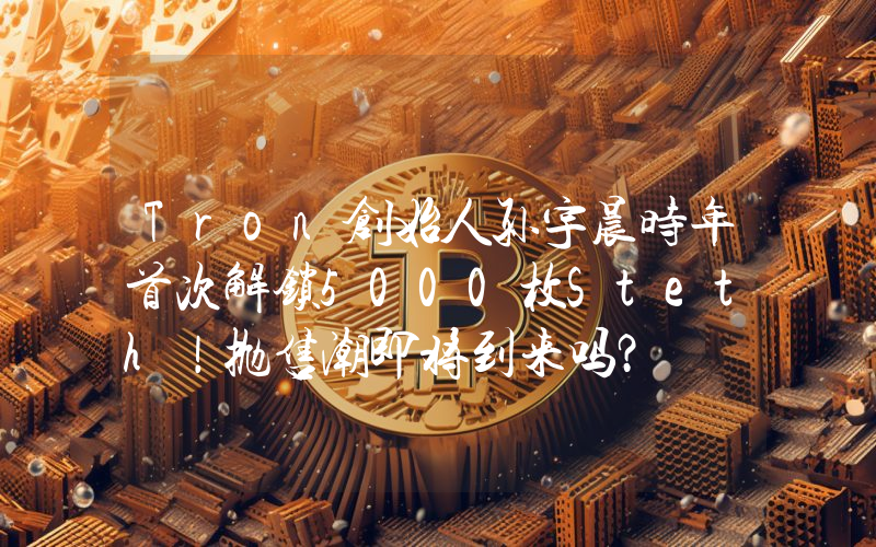 Tron创始人孙宇晨时年首次解锁5000枚Steth！抛售潮即将到来吗？