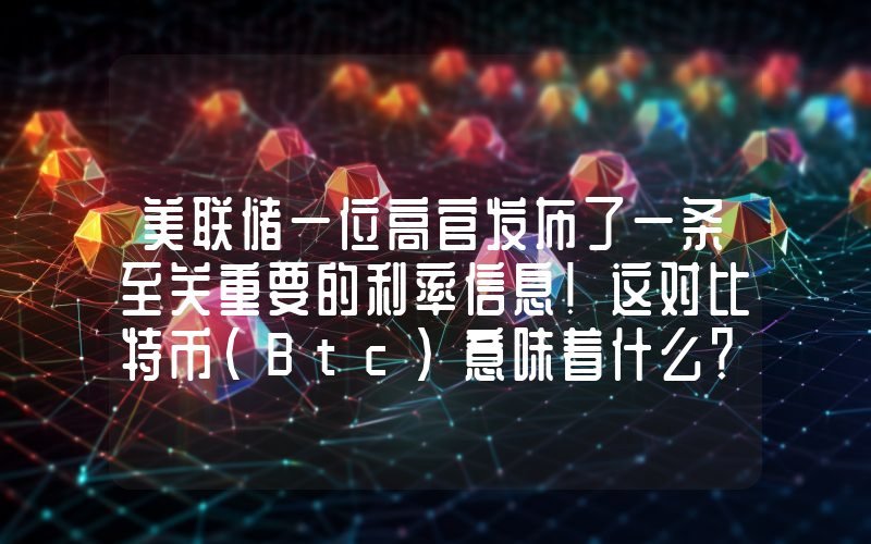 美联储一位高官发布了一条至关重要的利率信息！这对比特币（Btc）意味着什么？