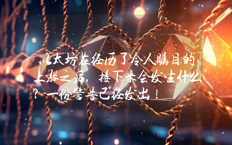 以太坊在经历了令人瞩目的上涨之后，接下来会发生什么？一份警告已经发出！