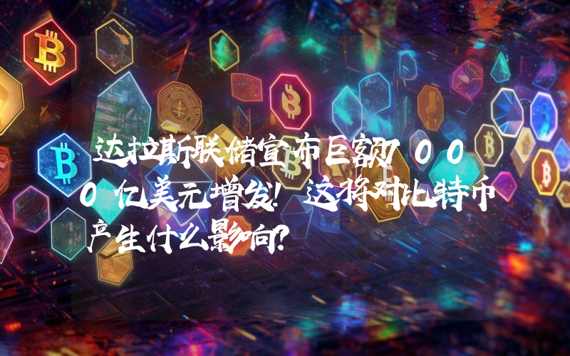 达拉斯联储宣布巨额7000亿美元增发！这将对比特币产生什么影响？