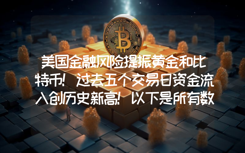 美国金融风险提振黄金和比特币！过去五个交易日资金流入创历史新高！以下是所有数据。