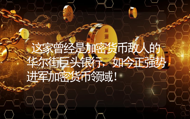 这家曾经是加密货币敌人的华尔街巨头银行，如今正强势进军加密货币领域！