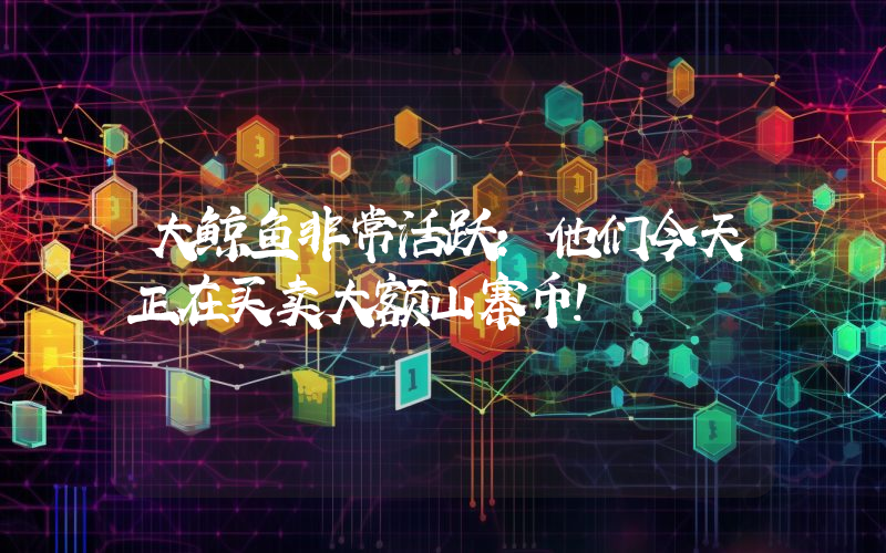大鲸鱼非常活跃：他们今天正在买卖大额山寨币！