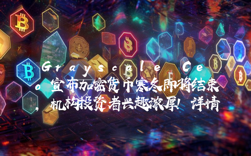 Grayscale Ceo宣布加密货币寒冬即将结束，机构投资者兴趣浓厚！详情如下。