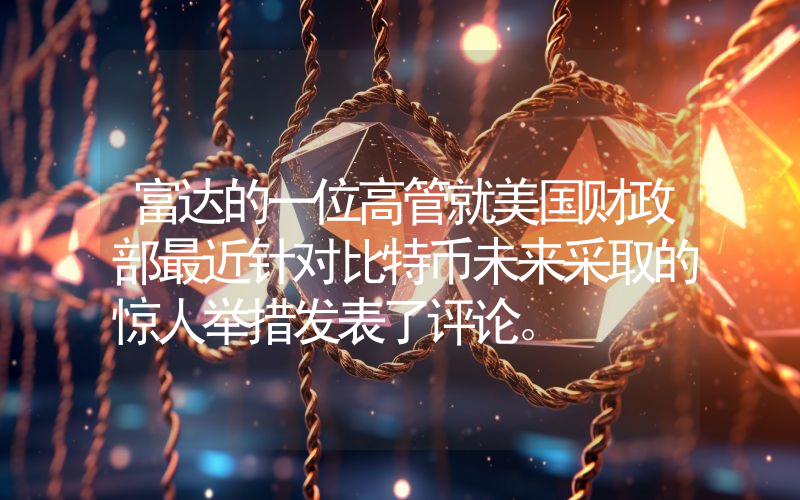 富达的一位高管就美国财政部最近针对比特币未来采取的惊人举措发表了评论。