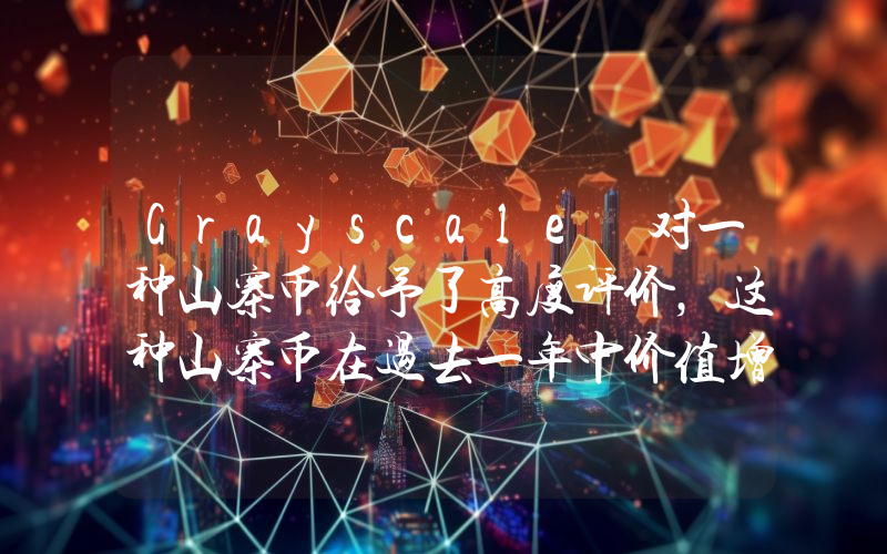 Grayscale 对一种山寨币给予了高度评价，这种山寨币在过去一年中价值增长了 19 倍！