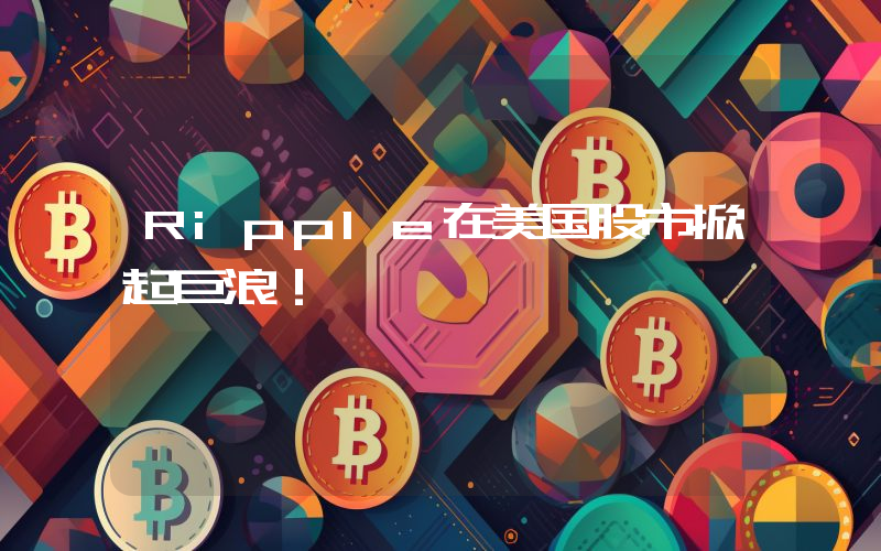 Ripple在美国股市掀起巨浪！