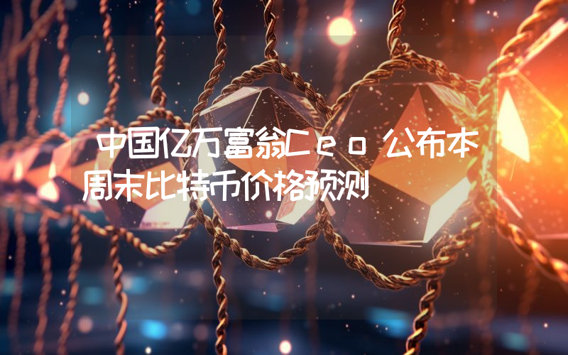 中国亿万富翁Ceo公布本周末比特币价格预测