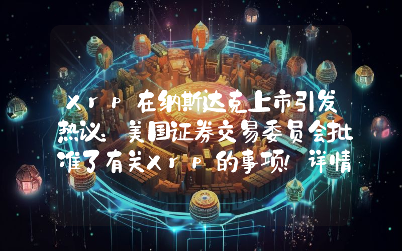 Xrp在纳斯达克上市引发热议：美国证券交易委员会批准了有关Xrp的事项！详情如下……
