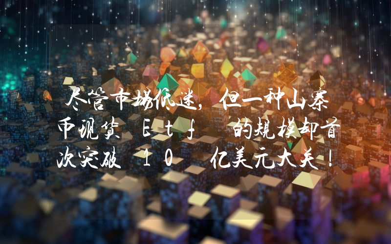 尽管市场低迷，但一种山寨币现货 Etf 的规模却首次突破 10 亿美元大关！
