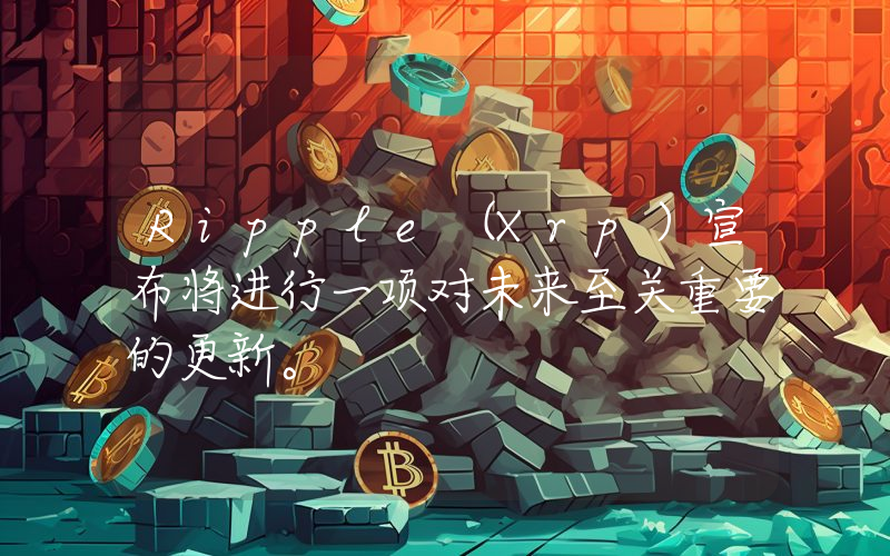 Ripple（Xrp）宣布将进行一项对未来至关重要的更新。