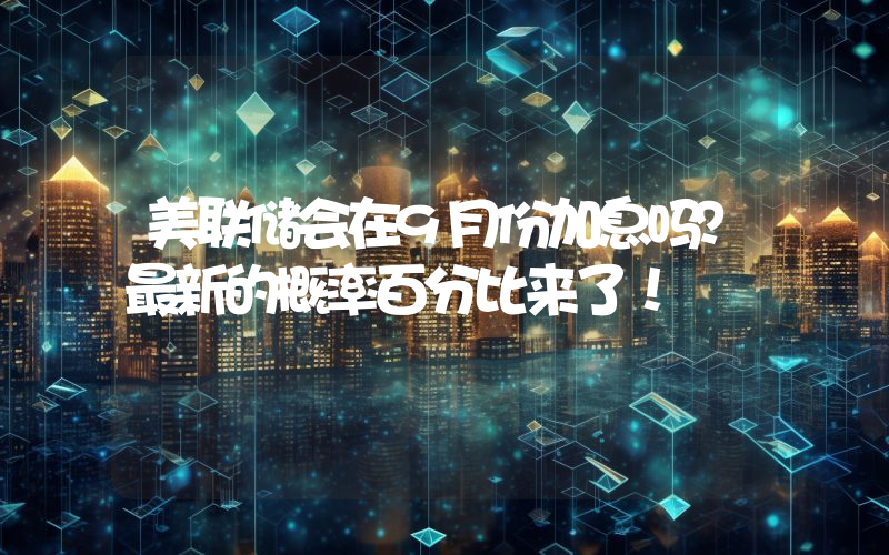 美联储会在9月份加息吗？最新的概率百分比来了！