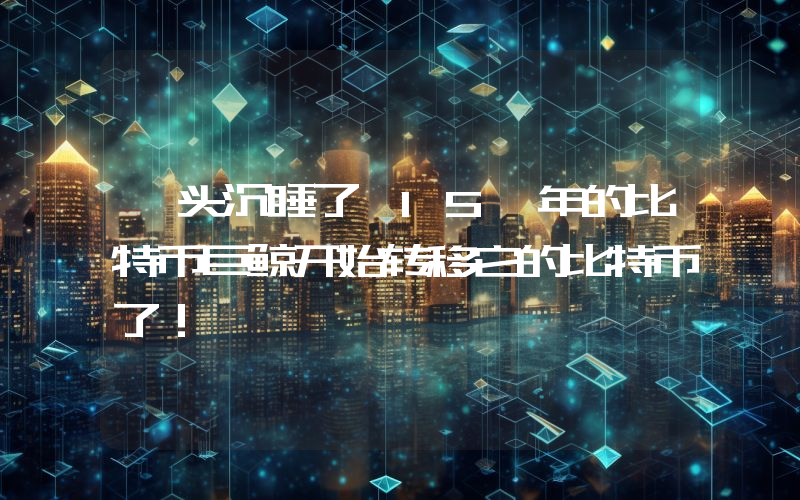 一头沉睡了 15 年的比特币巨鲸开始转移它的比特币了！