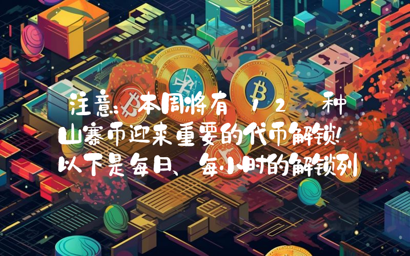 注意：本周将有 12 种山寨币迎来重要的代币解锁！以下是每日、每小时的解锁列表。
