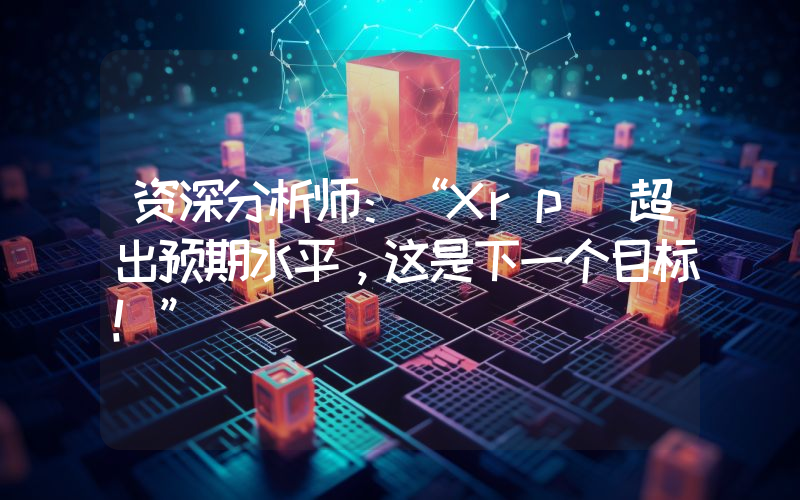 资深分析师：“Xrp 超出预期水平，这是下一个目标！”