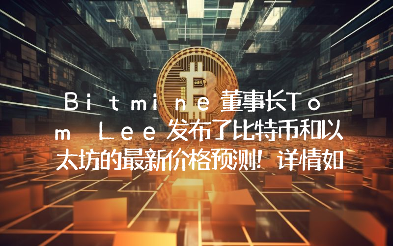 Bitmine董事长Tom Lee发布了比特币和以太坊的最新价格预测！详情如下。
