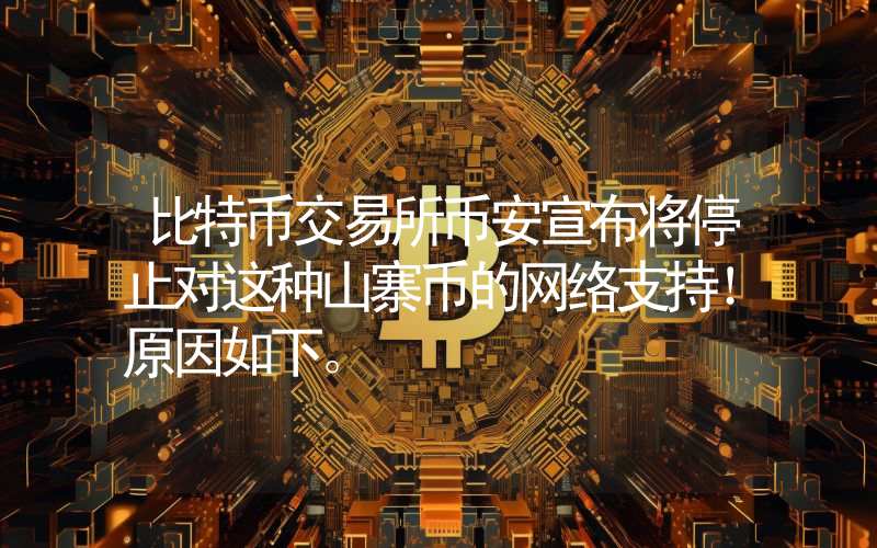 比特币交易所币安宣布将停止对这种山寨币的网络支持！原因如下。