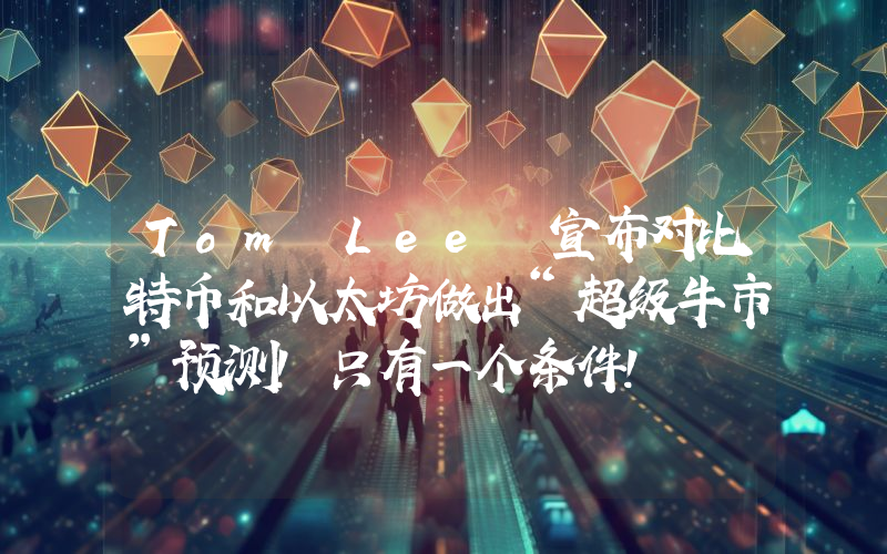 Tom Lee 宣布对比特币和以太坊做出“超级牛市”预测！只有一个条件！