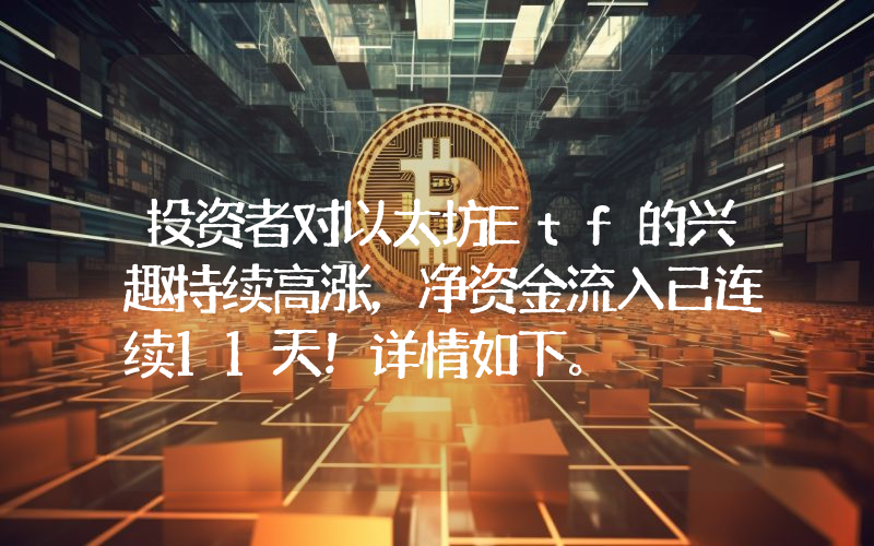 投资者对以太坊Etf的兴趣持续高涨，净资金流入已连续11天！详情如下。