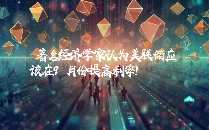 著名经济学家认为美联储应该在9月份提高利率！