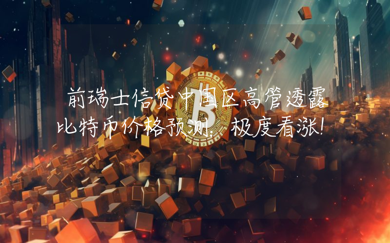 前瑞士信贷中国区高管透露比特币价格预测：极度看涨！