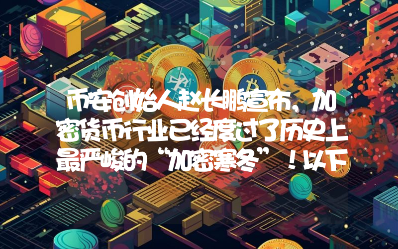 币安创始人赵长鹏宣布，加密货币行业已经度过了历史上最严峻的“加密寒冬”！以下是详情。