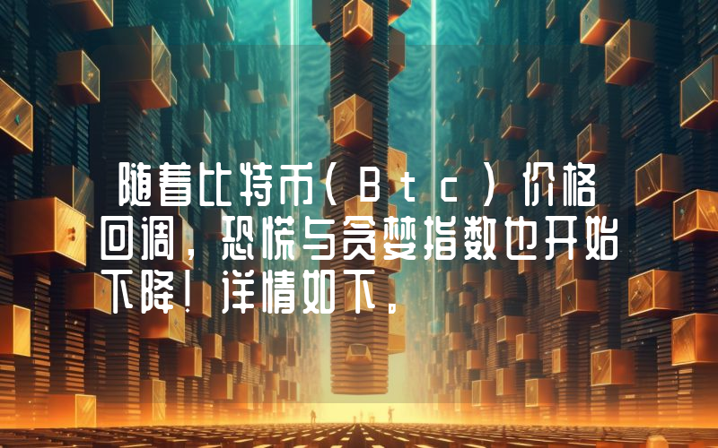 随着比特币（Btc）价格回调，恐慌与贪婪指数也开始下降！详情如下。
