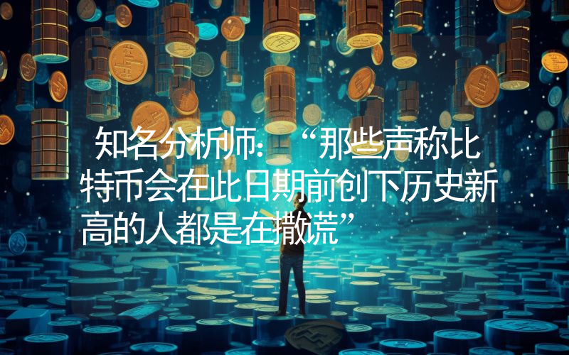 知名分析师：“那些声称比特币会在此日期前创下历史新高的人都是在撒谎”