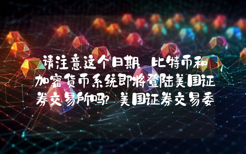 请注意这个日期：比特币和加密货币系统即将登陆美国证券交易所吗？美国证券交易委员会将采取关键举措！