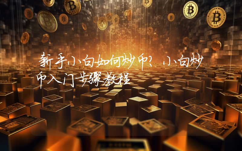 新手小白如何炒币？小白炒币入门步骤教程