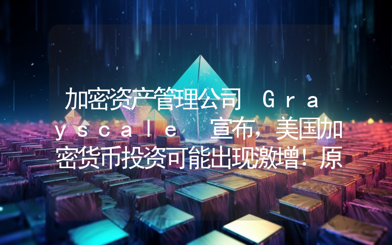 加密资产管理公司 Grayscale 宣布，美国加密货币投资可能出现激增！原因如下。