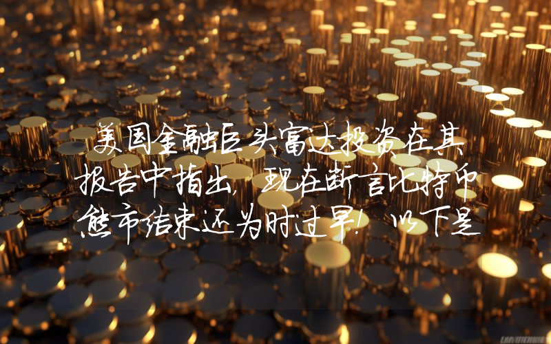 美国金融巨头富达投资在其报告中指出，现在断言比特币熊市结束还为时过早！以下是详情。