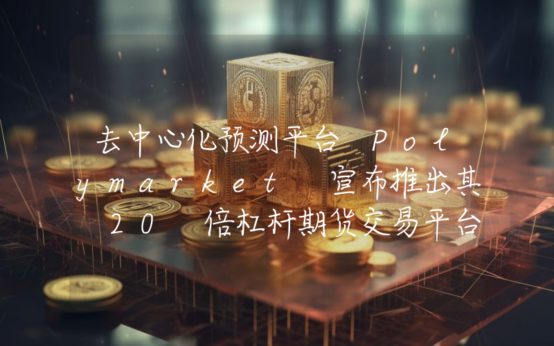 去中心化预测平台 Polymarket 宣布推出其 20 倍杠杆期货交易平台！