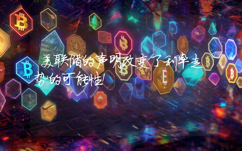 美联储的声明改变了利率走势的可能性！