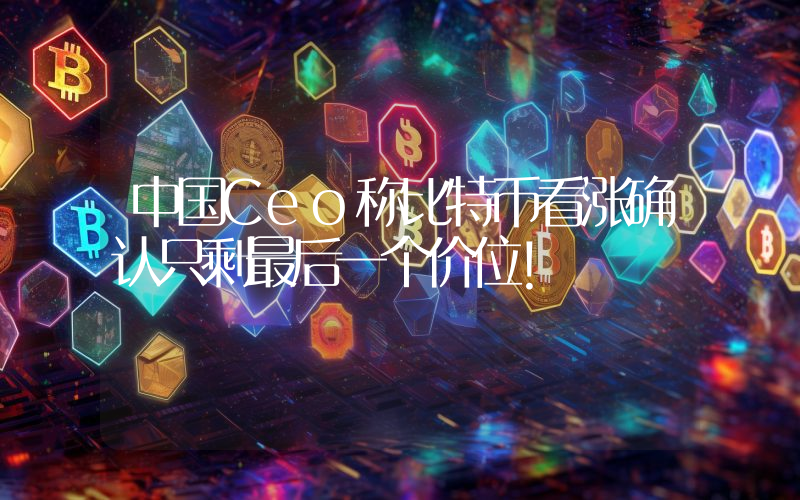 中国Ceo称比特币看涨确认只剩最后一个价位！