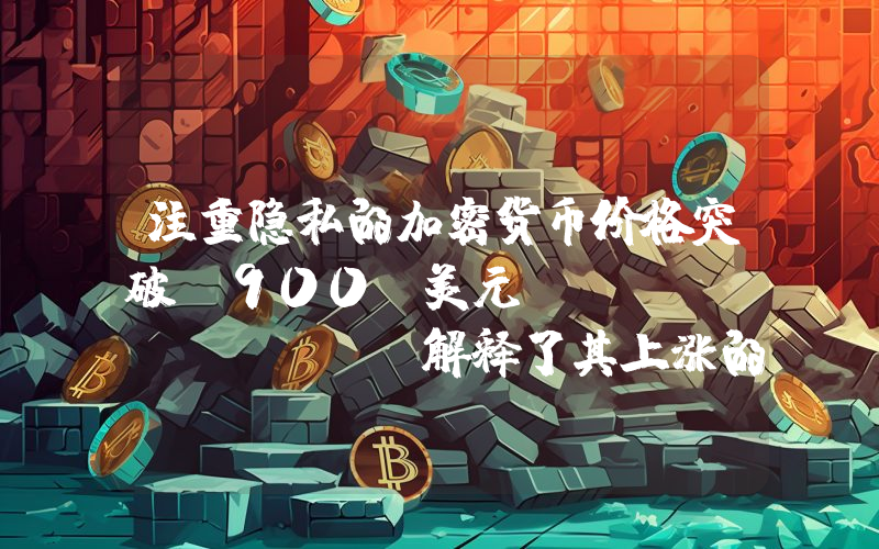 注重隐私的加密货币价格突破 900 美元，Grayscale 解释了其上涨的原因！详情如下。